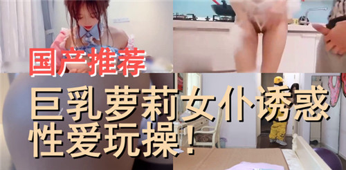 国产推荐巨乳萝莉女仆诱惑性爱玩操
